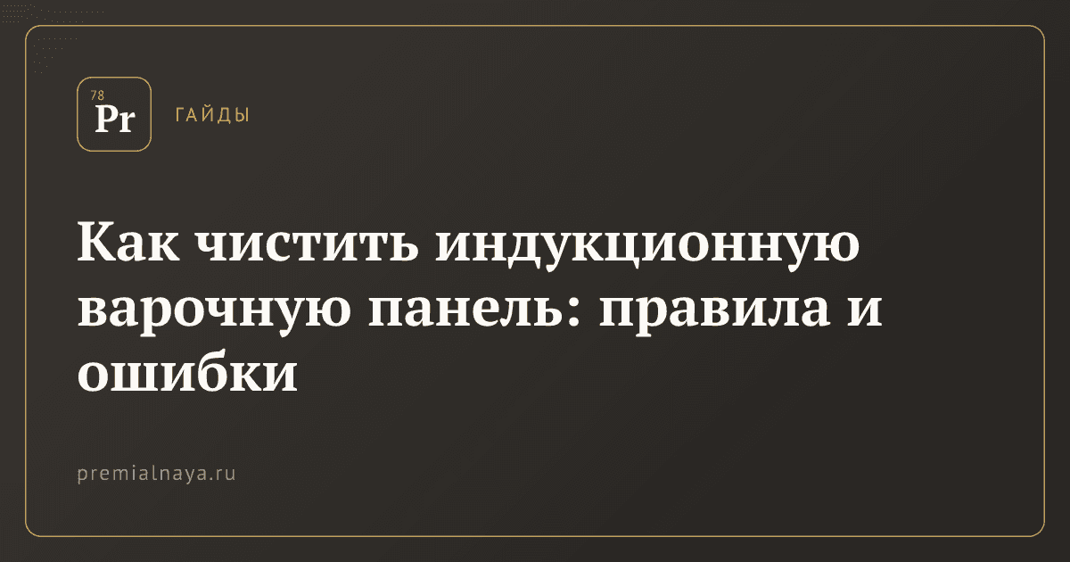 Как чистить индукционную варочную панель: правила и ошибки