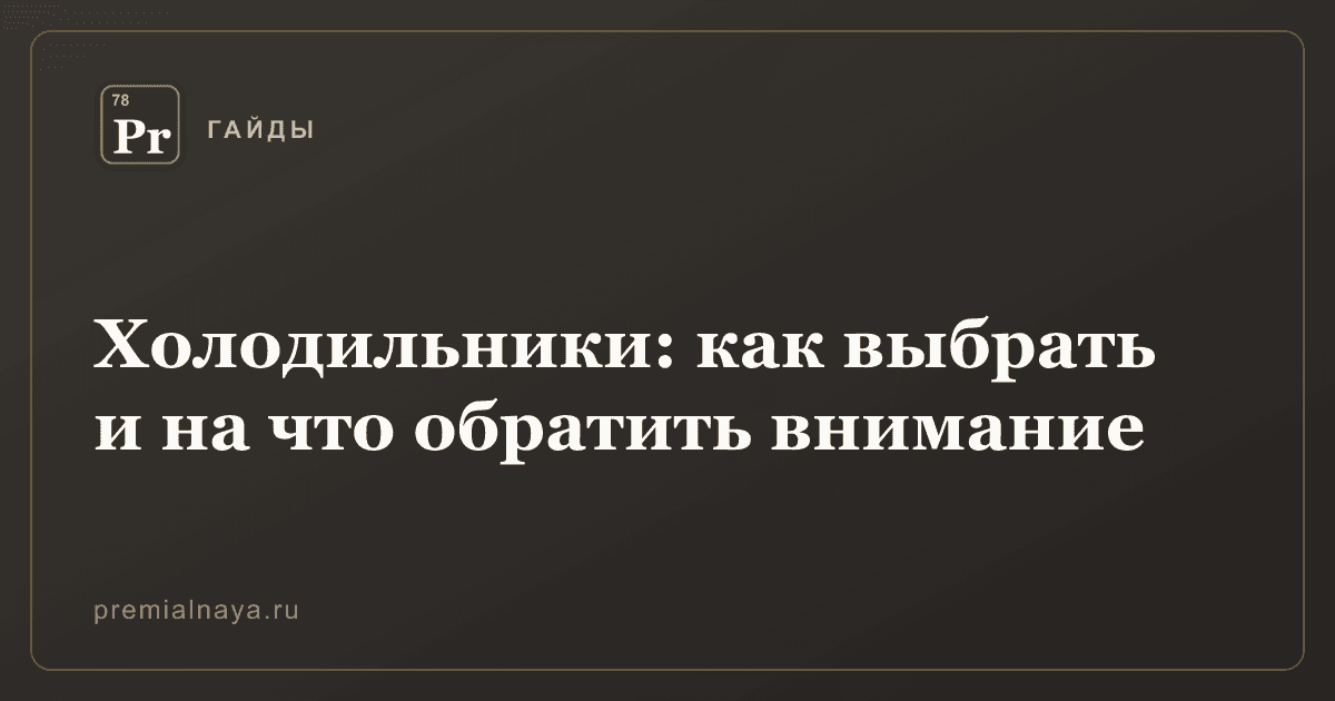 Холодильники: как выбрать и на что обратить внимание