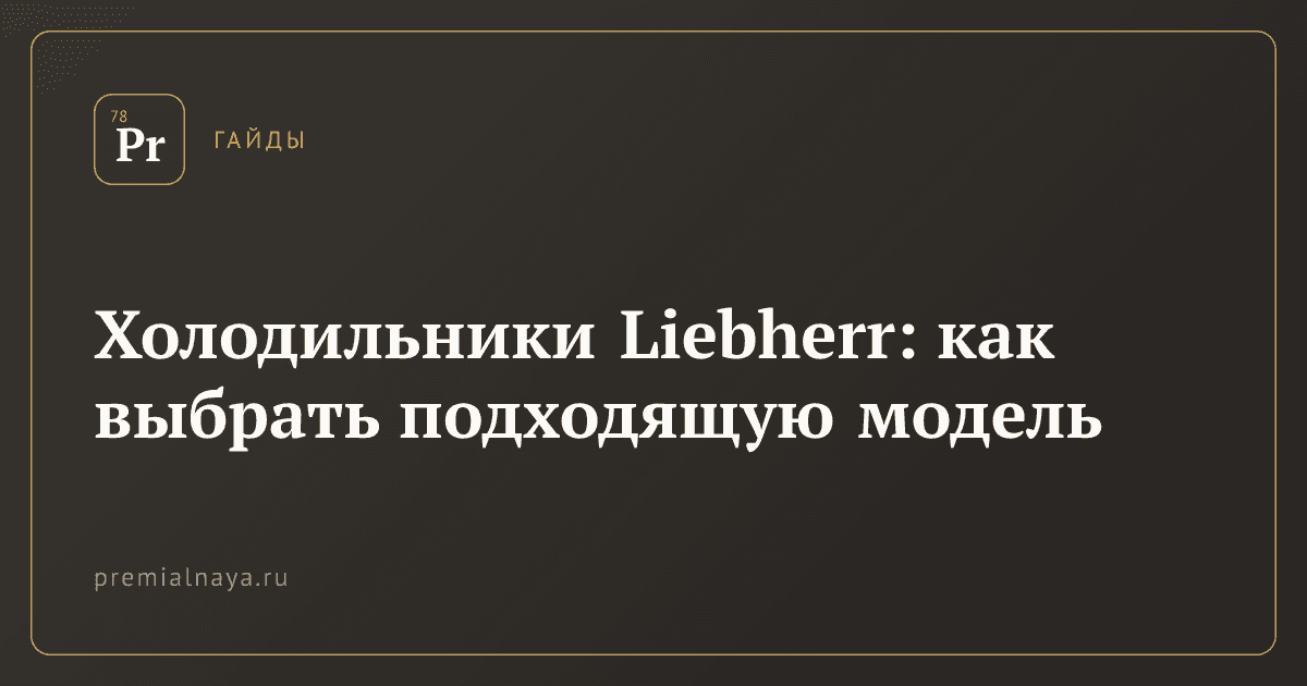 Холодильники Liebherr: как выбрать подходящую модель