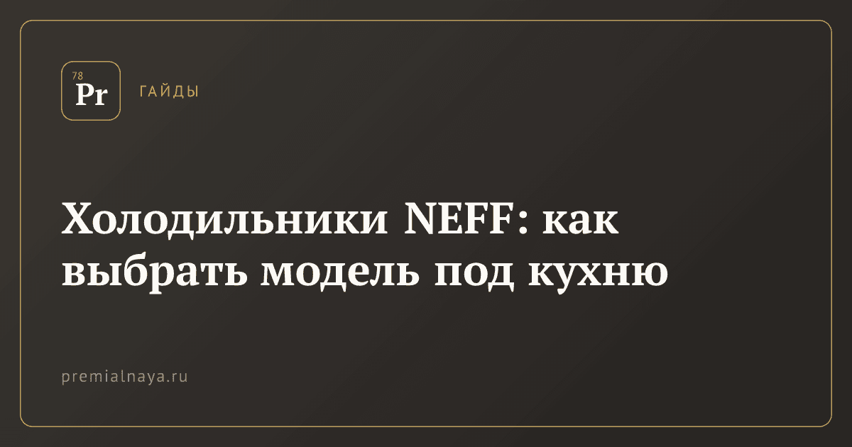 Холодильники NEFF: как выбрать модель под кухню