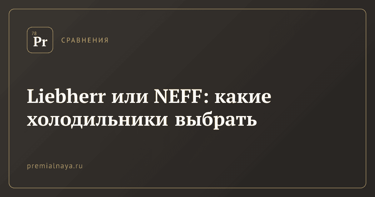 Liebherr или NEFF: какие холодильники выбрать