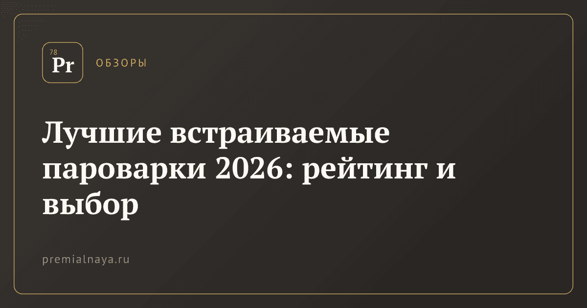 Лучшие встраиваемые пароварки 2026: рейтинг и выбор