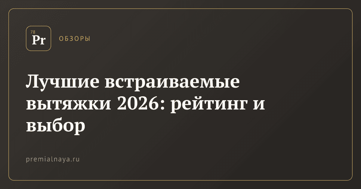 Лучшие встраиваемые вытяжки 2026: рейтинг и выбор