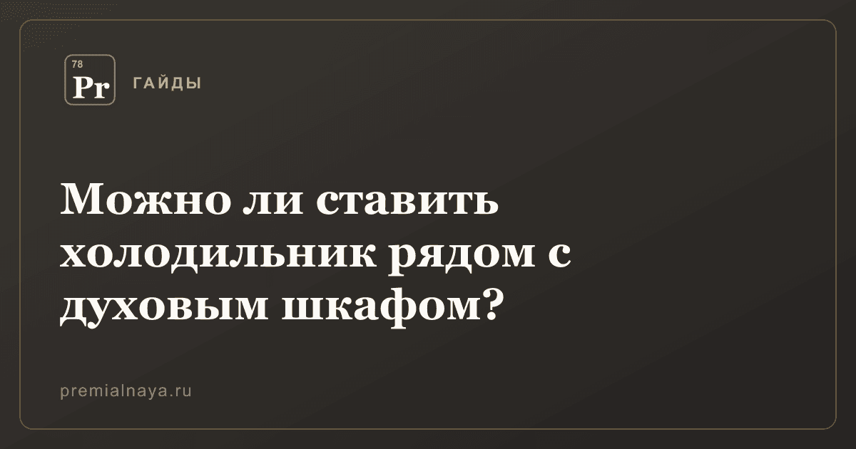 Можно ли ставить холодильник рядом с духовым шкафом?