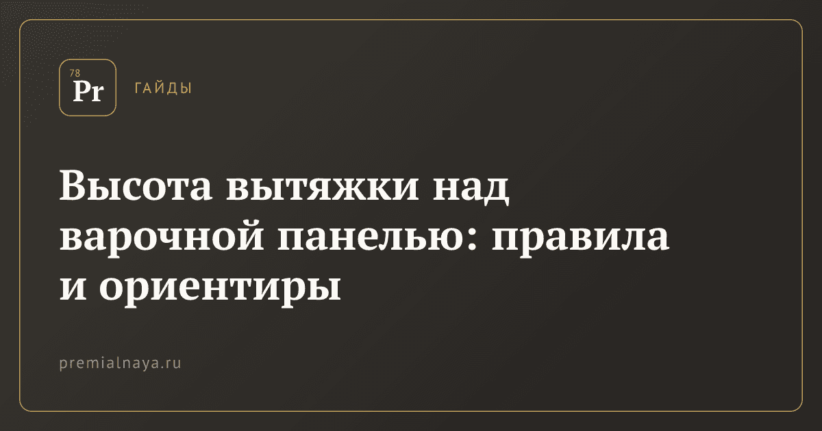 Высота вытяжки над варочной панелью: правила и ориентиры