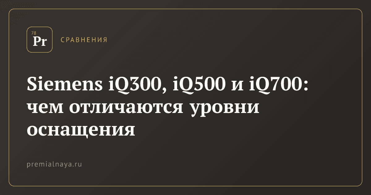 Siemens iQ300, iQ500 и iQ700: чем отличаются уровни оснащения
