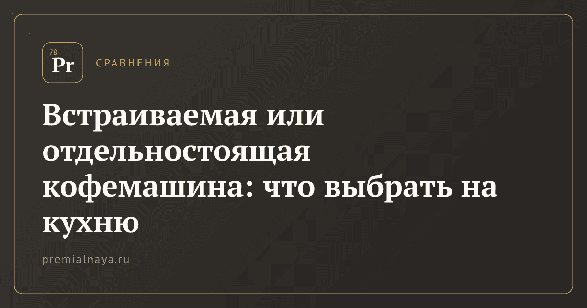 Встраиваемая или отдельностоящая кофемашина: что выбрать на кухню