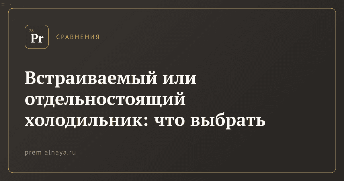 Встраиваемый или отдельностоящий холодильник: что выбрать