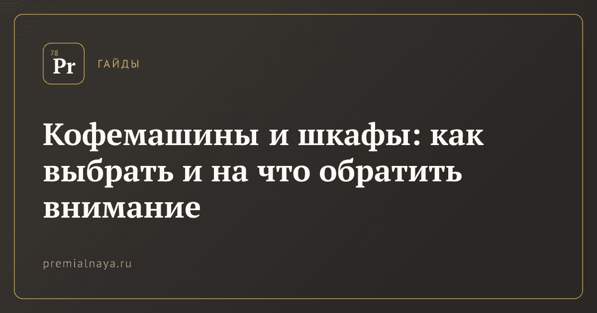 Кофемашины и шкафы: как выбрать и на что обратить внимание