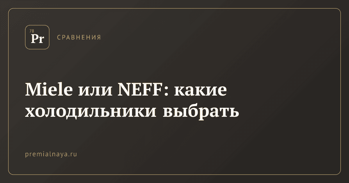 Miele или NEFF: какие холодильники выбрать