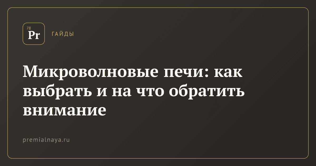Микроволновые печи: как выбрать и на что обратить внимание