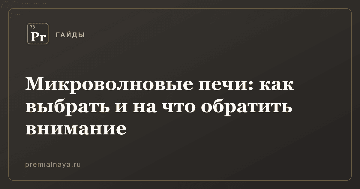 Микроволновые печи: как выбрать и на что обратить внимание