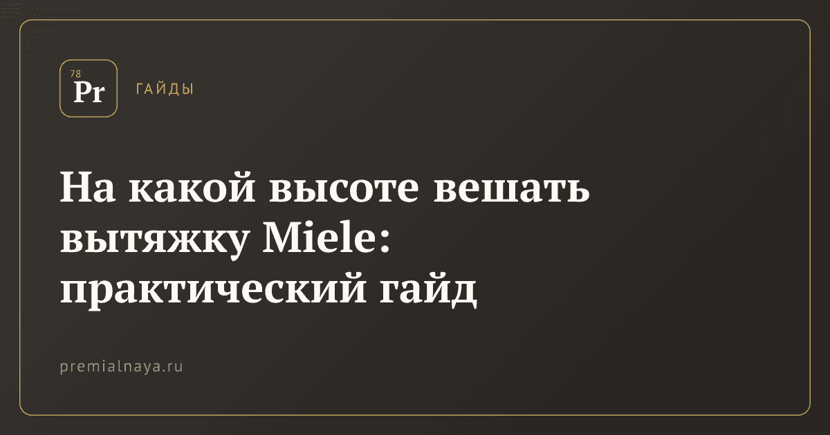 На какой высоте вешать вытяжку Miele: практический гайд