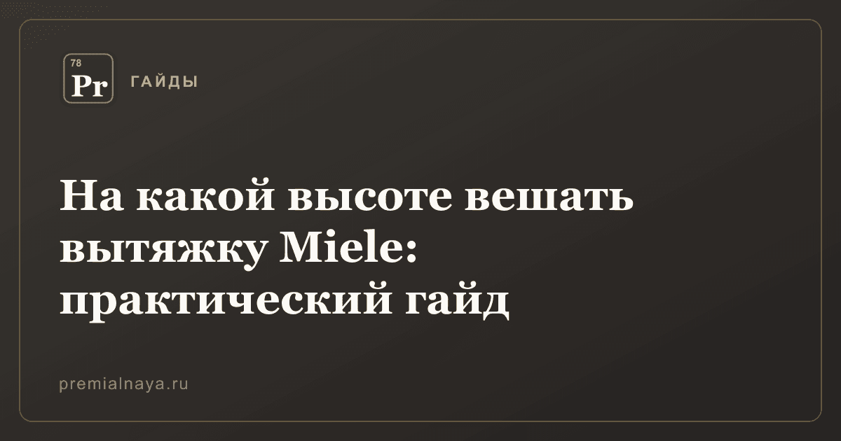 На какой высоте вешать вытяжку Miele: практический гайд