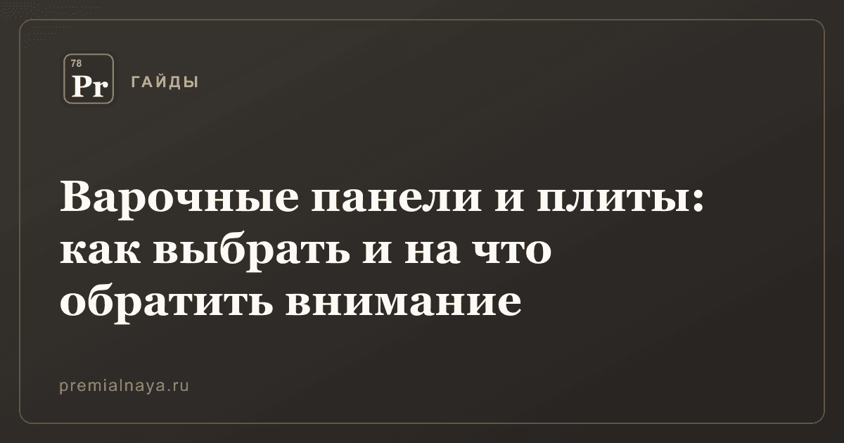 Варочные панели и плиты: как выбрать и на что обратить внимание