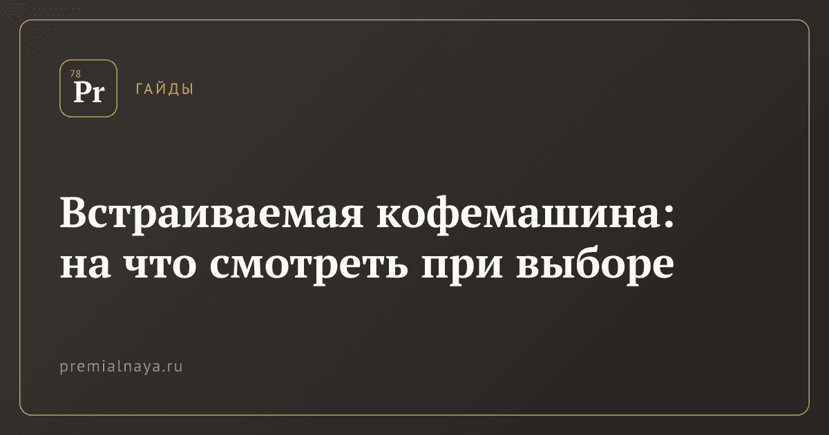 Встраиваемая кофемашина: на что смотреть при выборе