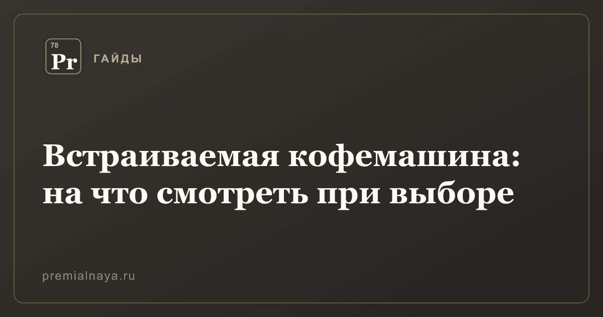 Встраиваемая кофемашина: на что смотреть при выборе